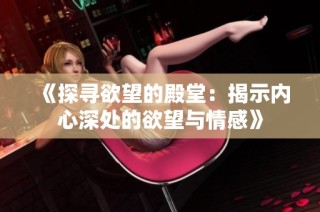 《探寻欲望的殿堂：揭示内心深处的欲望与情感》