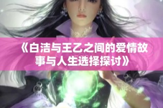 《白洁与王乙之间的爱情故事与人生选择探讨》