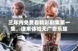 三年内免费看精彩剧集第一集，速来体验无广告乐趣