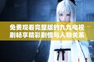 免费观看完整版的九九电视剧畅享精彩剧情与人物关系解析