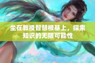 坐在教授智慧根基上，探索知识的无限可能性