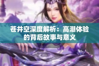 苍井空深度解析：高潮体验的背后故事与意义