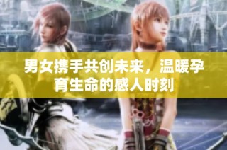 男女携手共创未来，温暖孕育生命的感人时刻