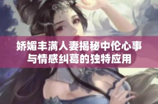 娇媚丰满人妻揭秘中伦心事与情感纠葛的独特应用