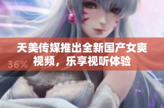 天美传媒推出全新国产女爽视频，乐享视听体验
