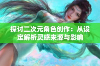 探讨二次元角色创作：从设定解析灵感来源与影响
