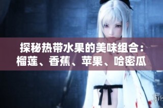 探秘热带水果的美味组合：榴莲、香蕉、苹果、哈密瓜与水蜜桃的魅力