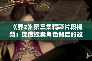 《界2》第三集精彩片段视频：深度探索角色背后的故事与情感