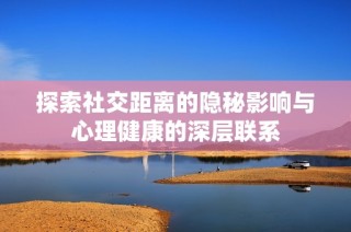 探索社交距离的隐秘影响与心理健康的深层联系