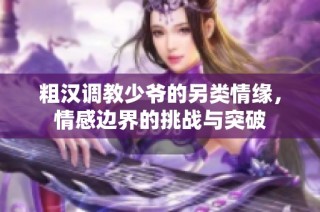 粗汉调教少爷的另类情缘，情感边界的挑战与突破