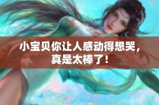 小宝贝你让人感动得想哭，真是太棒了！