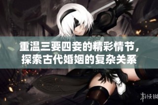 重温三要四妾的精彩情节，探索古代婚姻的复杂关系