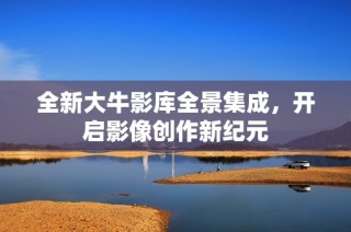 全新大牛影库全景集成，开启影像创作新纪元