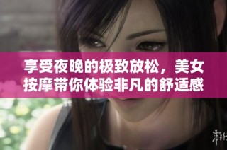 享受夜晚的极致放松，美女按摩带你体验非凡的舒适感