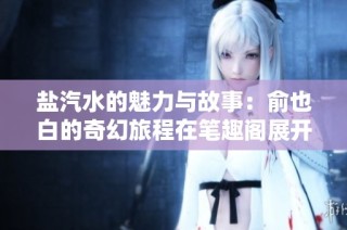 盐汽水的魅力与故事：俞也白的奇幻旅程在笔趣阁展开