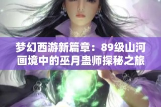 梦幻西游新篇章：89级山河画境中的巫月蛊师探秘之旅