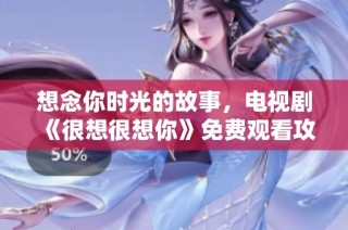 想念你时光的故事，电视剧《很想很想你》免费观看攻略分享