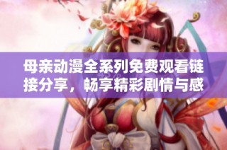 母亲动漫全系列免费观看链接分享，畅享精彩剧情与感人故事