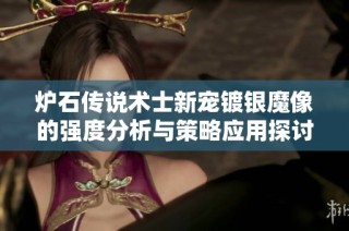 炉石传说术士新宠镀银魔像的强度分析与策略应用探讨