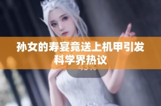 孙女的寿宴竟送上机甲引发科学界热议