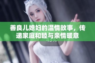 善良儿媳妇的温情故事，传递家庭和睦与亲情暖意