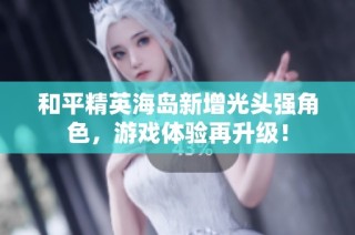 和平精英海岛新增光头强角色，游戏体验再升级！