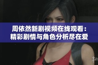 周依然新剧视频在线观看：精彩剧情与角色分析尽在爱奇艺