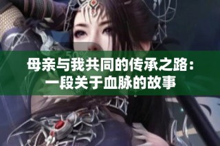 母亲与我共同的传承之路：一段关于血脉的故事
