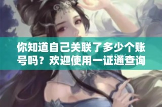 你知道自己关联了多少个账号吗？欢迎使用一证通查询服务