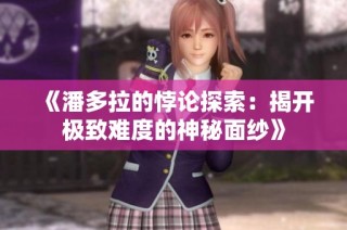 《潘多拉的悖论探索：揭开极致难度的神秘面纱》