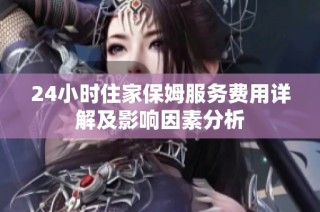 24小时住家保姆服务费用详解及影响因素分析