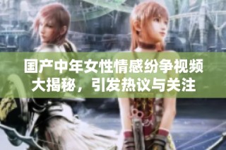 国产中年女性情感纷争视频大揭秘，引发热议与关注