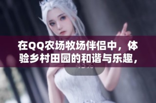 在QQ农场牧场伴侣中，体验乡村田园的和谐与乐趣，邀好友共度悠闲时光