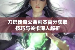 刀塔传奇公会副本高分获取技巧与关卡深入解析