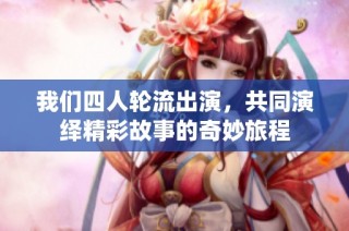我们四人轮流出演，共同演绎精彩故事的奇妙旅程