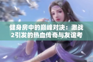健身房中的巅峰对决：激战2引发的热血传奇与友谊考验