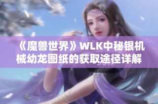 《魔兽世界》WLK中秘银机械幼龙图纸的获取途径详解