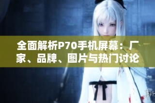 全面解析P70手机屏幕：厂家、品牌、图片与热门讨论一览