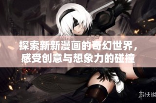 探索新新漫画的奇幻世界，感受创意与想象力的碰撞