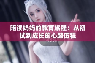 陪读妈妈的教育旅程：从初试到成长的心路历程