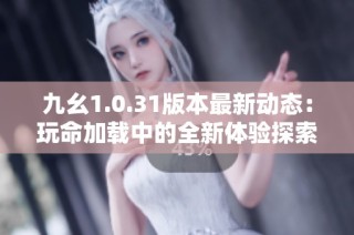 九幺1.0.31版本最新动态：玩命加载中的全新体验探索