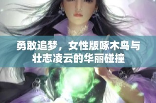 勇敢追梦，女性版啄木鸟与壮志凌云的华丽碰撞