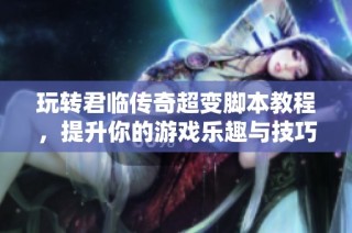 玩转君临传奇超变脚本教程，提升你的游戏乐趣与技巧