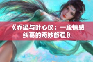 《乔梁与叶心仪：一段情感纠葛的奇妙旅程》