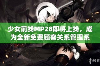 少女前线MP28即将上线，成为全新免费顾客关系管理系统
