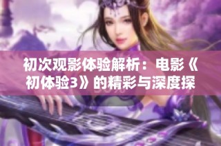 初次观影体验解析：电影《初体验3》的精彩与深度探讨