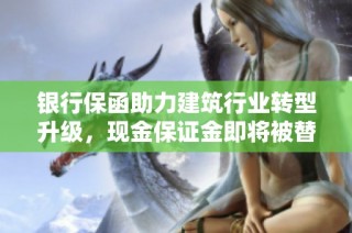 银行保函助力建筑行业转型升级，现金保证金即将被替代