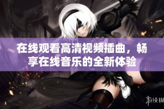 在线观看高清视频插曲，畅享在线音乐的全新体验