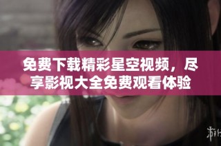 免费下载精彩星空视频，尽享影视大全免费观看体验