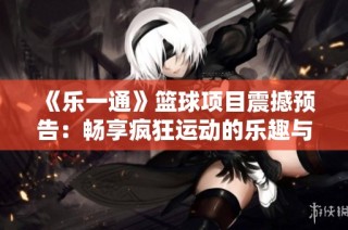 《乐一通》篮球项目震撼预告：畅享疯狂运动的乐趣与激情